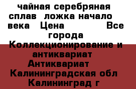 чайная серебряная (сплав) ложка начало 20 века › Цена ­ 50 000 - Все города Коллекционирование и антиквариат » Антиквариат   . Калининградская обл.,Калининград г.